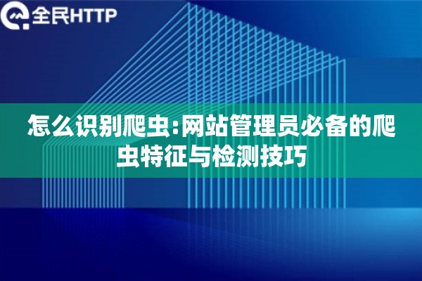 怎么识别爬虫:网站管理员必备的爬虫特征与检测技巧