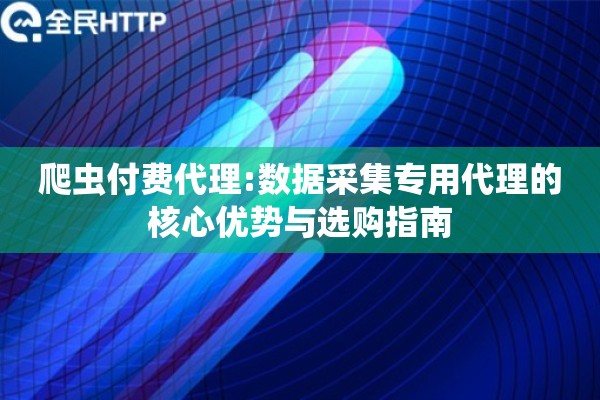 爬虫付费代理:数据采集专用代理的核心优势与选购指南