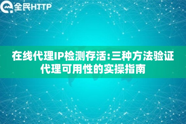 在线代理IP检测存活:三种方法验证代理可用性的实操指南