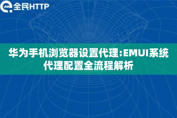华为手机浏览器设置代理:EMUI系统代理配置全流程解析
