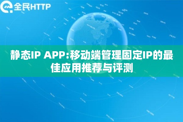 静态IP APP:移动端管理固定IP的最佳应用推荐与评测