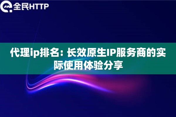 代理ip排名: 长效原生IP服务商的实际使用体验分享