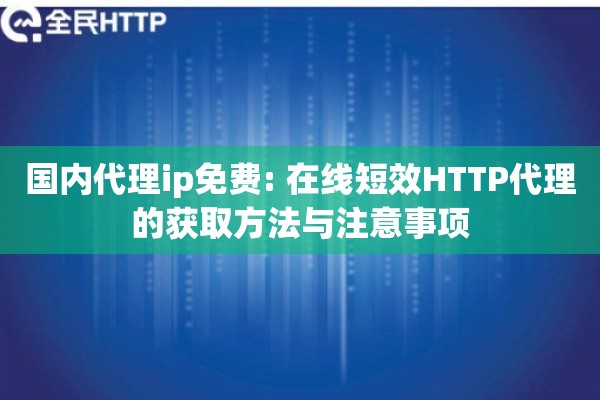国内代理ip免费: 在线短效HTTP代理的获取方法与注意事项