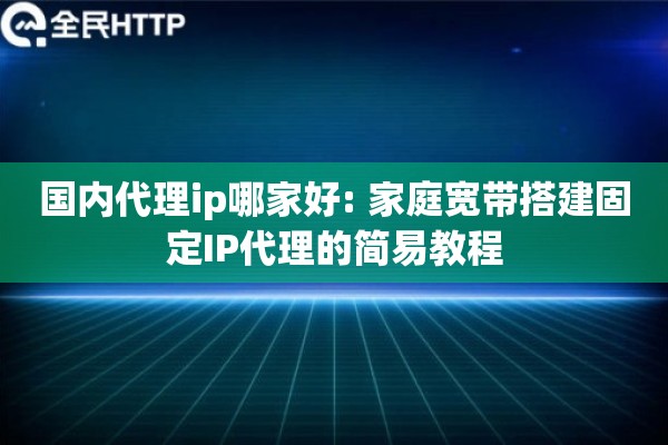 国内代理ip哪家好: 家庭宽带搭建固定IP代理的简易教程