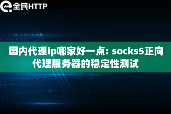 国内代理ip哪家好一点: socks5正向代理服务器的稳定性测试