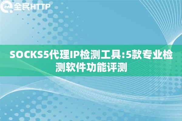 SOCKS5代理IP检测工具:5款专业检测软件功能评测