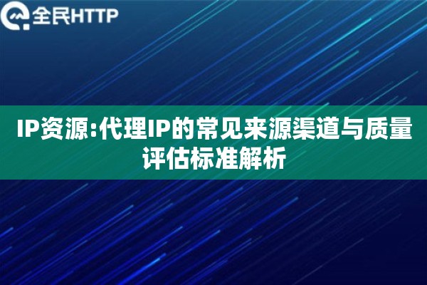 IP资源:代理IP的常见来源渠道与质量评估标准解析