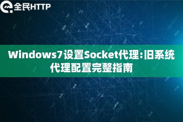 Windows7设置Socket代理:旧系统代理配置完整指南