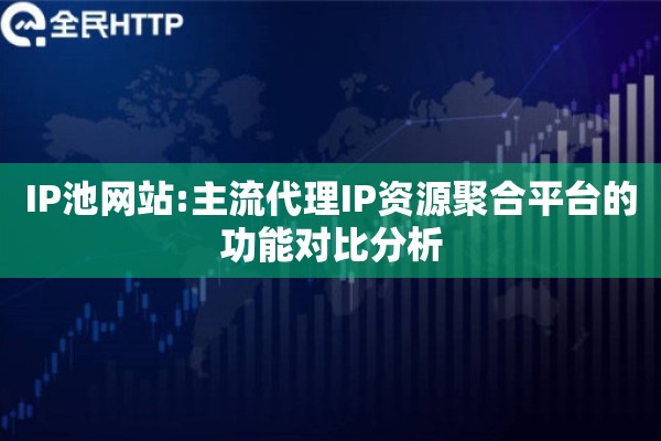 IP池网站:主流代理IP资源聚合平台的功能对比分析