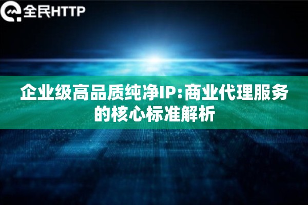 企业级高品质纯净IP:商业代理服务的核心标准解析