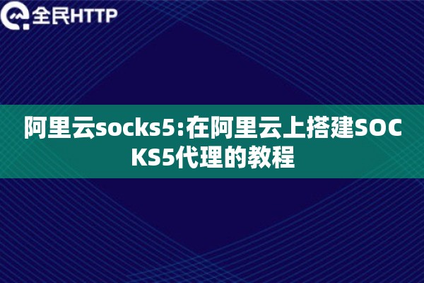 阿里云socks5:在阿里云上搭建SOCKS5代理的教程