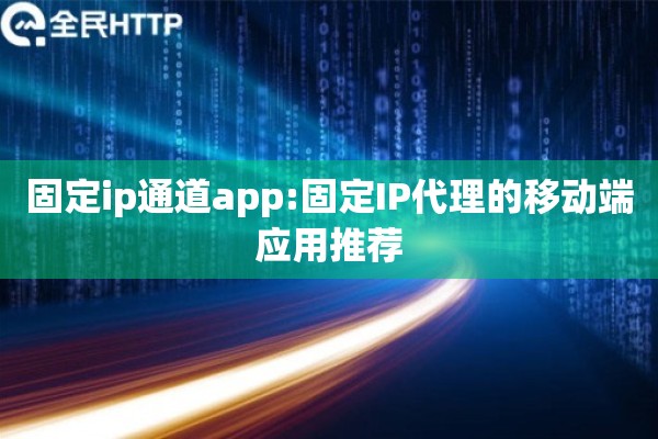 固定ip通道app:固定IP代理的移动端应用推荐