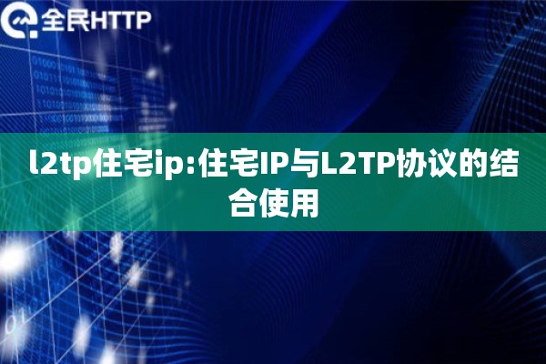 l2tp住宅ip:住宅IP与L2TP协议的结合使用