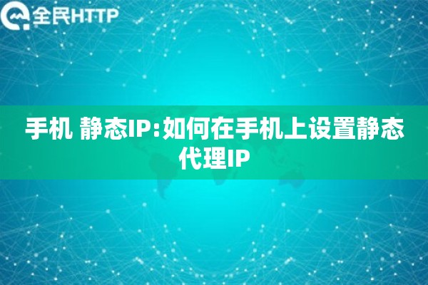 手机 静态IP:如何在手机上设置静态代理IP