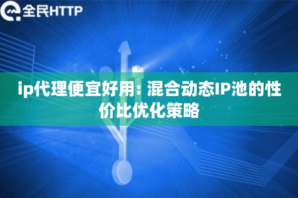 ip代理便宜好用: 混合动态IP池的性价比优化策略