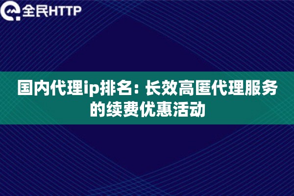 国内代理ip排名: 长效高匿代理服务的续费优惠活动