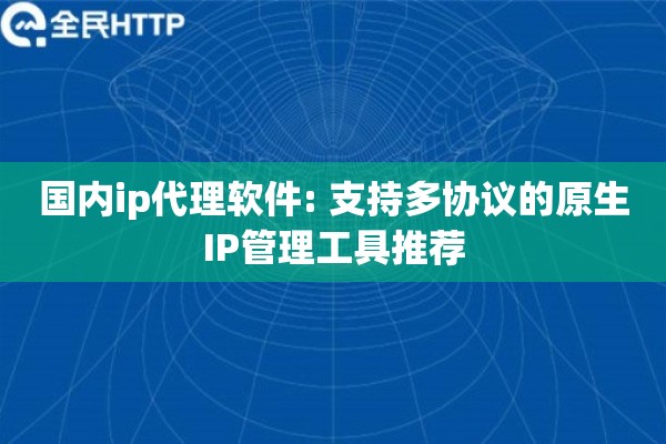 国内ip代理软件: 支持多协议的原生IP管理工具推荐