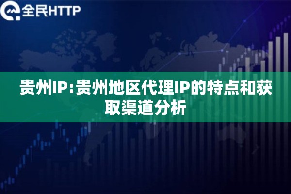 贵州IP:贵州地区代理IP的特点和获取渠道分析