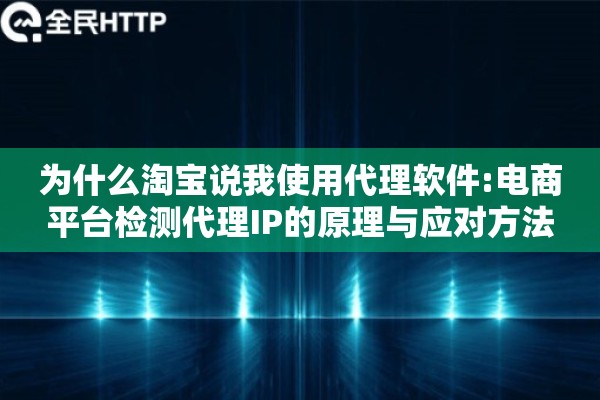 为什么淘宝说我使用代理软件:电商平台检测代理IP的原理与应对方法