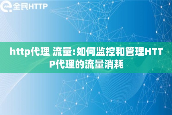http代理 流量:如何监控和管理HTTP代理的流量消耗