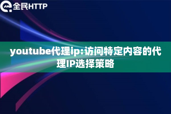 youtube代理ip:访问特定内容的代理IP选择策略