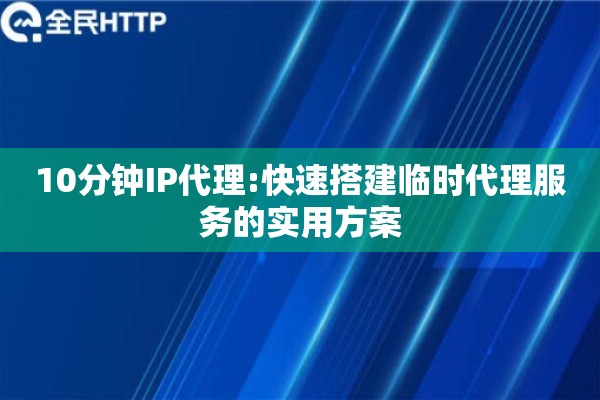 10分钟IP代理:快速搭建临时代理服务的实用方案