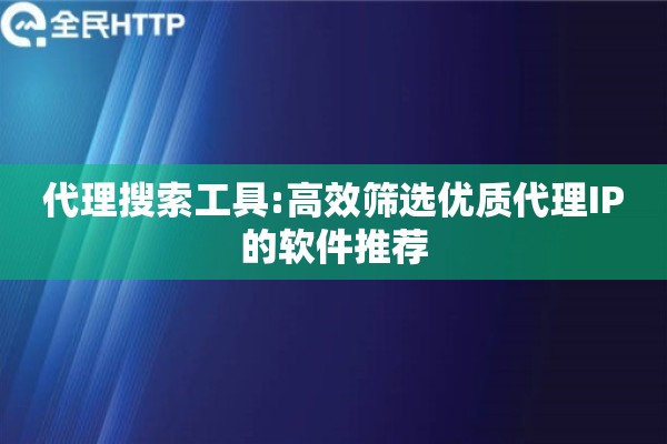代理搜索工具:高效筛选优质代理IP的软件推荐