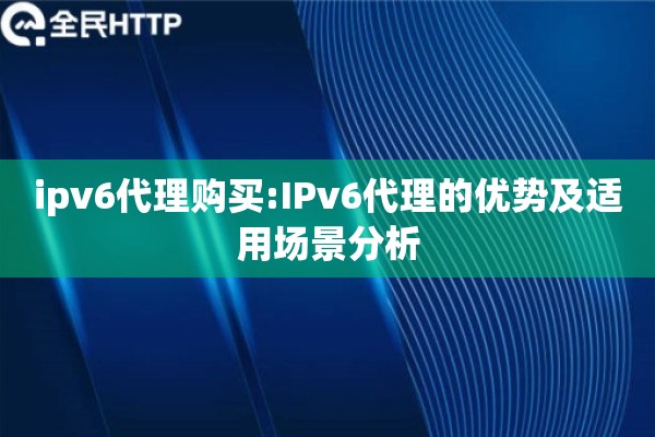 ipv6代理购买:IPv6代理的优势及适用场景分析