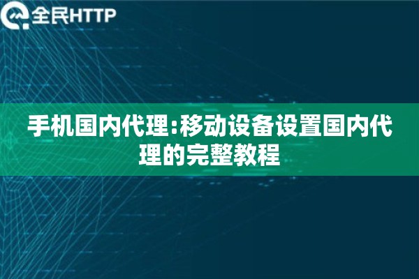 手机国内代理:移动设备设置国内代理的完整教程