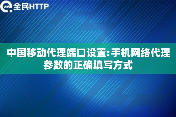 中国移动代理端口设置:手机网络代理参数的正确填写方式