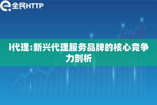 i代理:新兴代理服务品牌的核心竞争力剖析