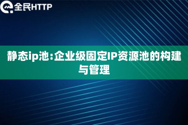 静态ip池:企业级固定IP资源池的构建与管理