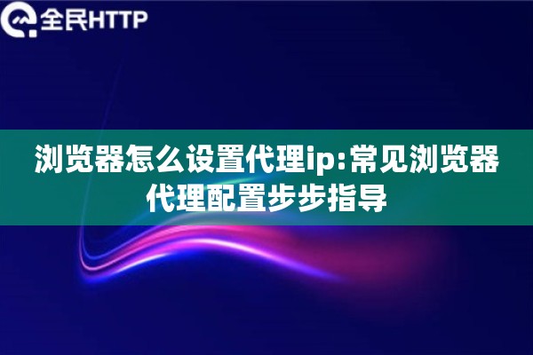 浏览器怎么设置代理ip:常见浏览器代理配置步步指导