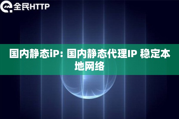 国内静态iP: 国内静态代理IP 稳定本地网络