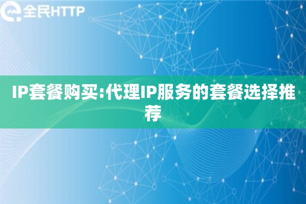 IP套餐购买:代理IP服务的套餐选择推荐