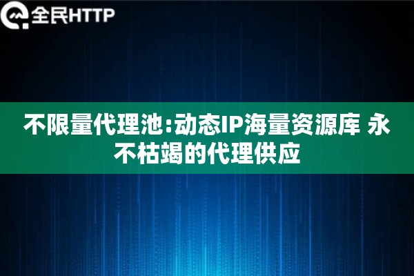 不限量代理池:动态IP海量资源库 永不枯竭的代理供应