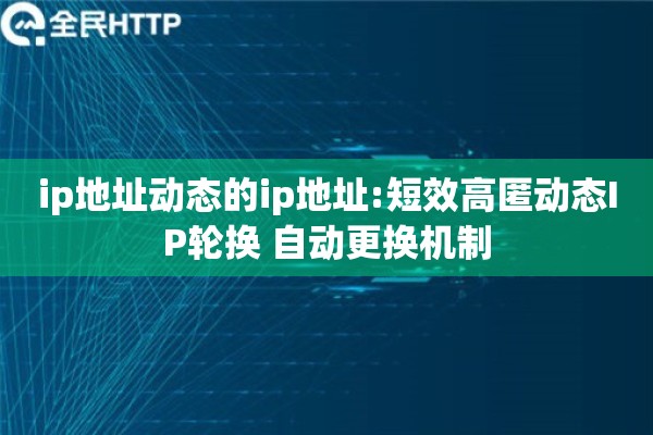 ip地址动态的ip地址:短效高匿动态IP轮换 自动更换机制