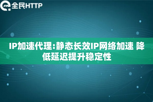 IP加速代理:静态长效IP网络加速 降低延迟提升稳定性