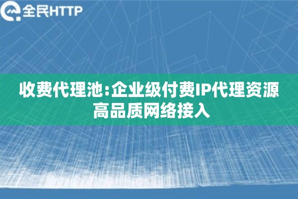 收费代理池:企业级付费IP代理资源 高品质网络接入