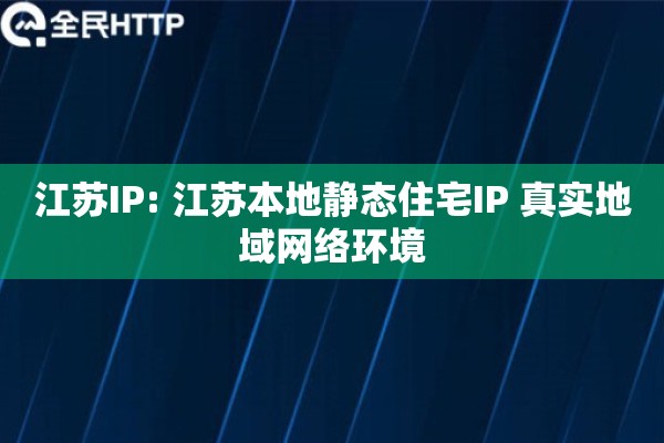 江苏IP: 江苏本地静态住宅IP 真实地域网络环境