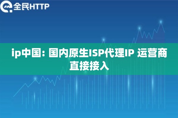 ip中国: 国内原生ISP代理IP 运营商直接接入