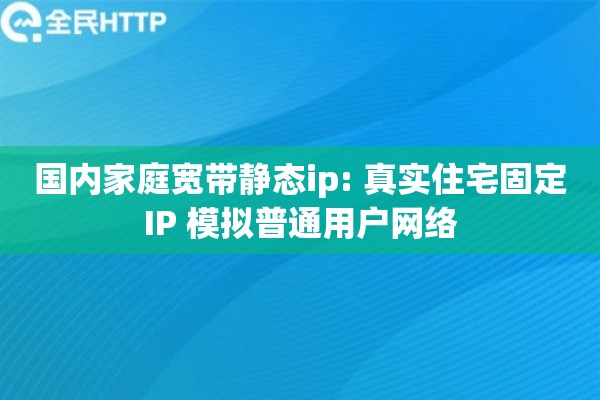 国内家庭宽带静态ip: 真实住宅固定IP 模拟普通用户网络