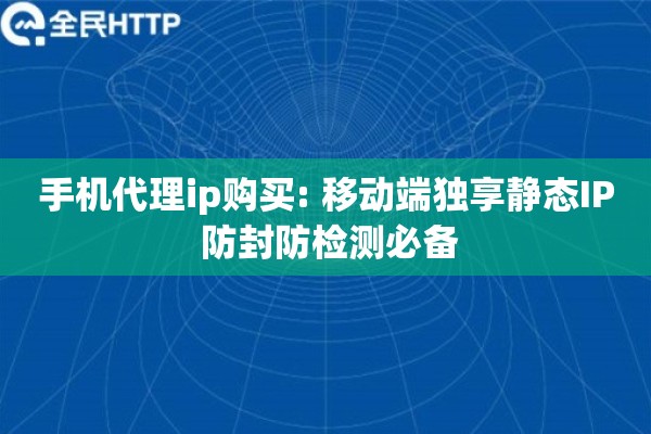 手机代理ip购买: 移动端独享静态IP 防封防检测必备