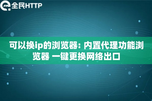 可以换ip的浏览器: 内置代理功能浏览器 一键更换网络出口