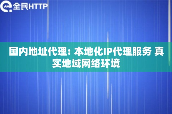 国内地址代理: 本地化IP代理服务 真实地域网络环境