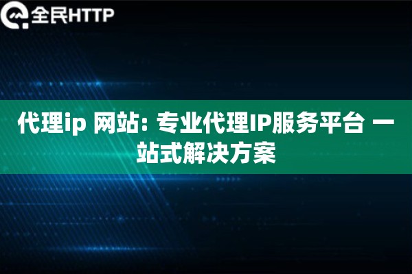 代理ip 网站: 专业代理IP服务平台 一站式解决方案