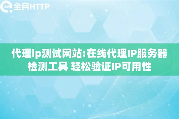 代理ip测试网站:在线代理IP服务器检测工具 轻松验证IP可用性