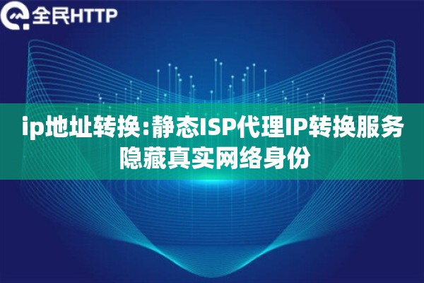 ip地址转换:静态ISP代理IP转换服务 隐藏真实网络身份