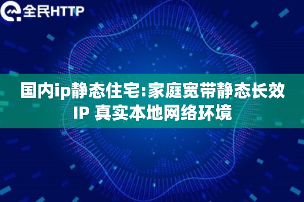 国内ip静态住宅:家庭宽带静态长效IP 真实本地网络环境