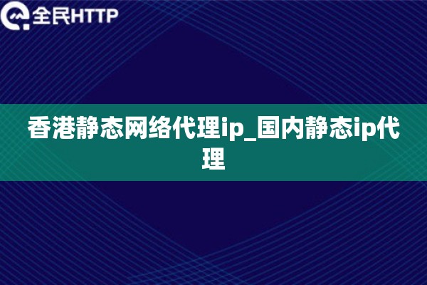 详细阅读:香港静态网络代理ip_国内静态ip代理 香港静态网络代理ip_国内静态ip代理